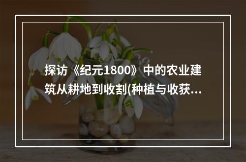 探访《纪元1800》中的农业建筑从耕地到收割(种植与收获)