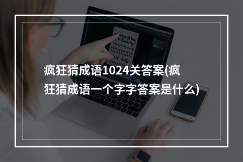 疯狂猜成语1024关答案(疯狂猜成语一个字字答案是什么)