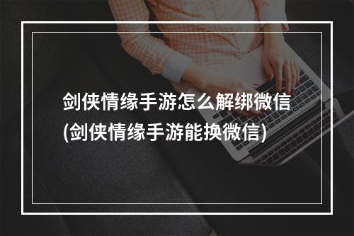 剑侠情缘手游怎么解绑微信(剑侠情缘手游能换微信)