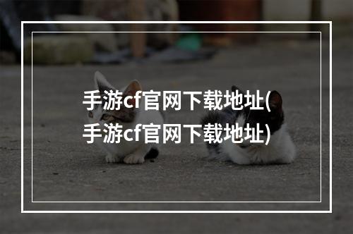 手游cf官网下载地址(手游cf官网下载地址)