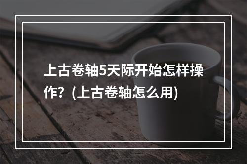 上古卷轴5天际开始怎样操作？(上古卷轴怎么用)