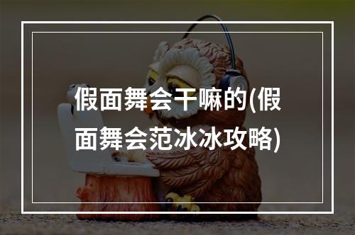 假面舞会干嘛的(假面舞会范冰冰攻略)