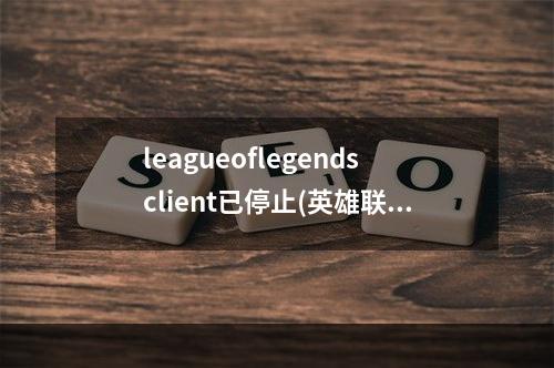 leagueoflegendsclient已停止(英雄联盟league of legends已停止工作怎么办 英雄联盟)