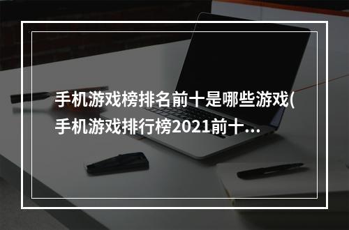 手机游戏榜排名前十是哪些游戏(手机游戏排行榜2021前十名网)