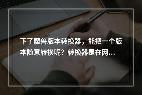 下了魔兽版本转换器，能把一个版本随意转换呢？转换器是在网上能下的吗？(u9魔兽版本转换器)