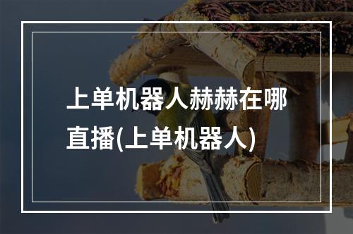 上单机器人赫赫在哪直播(上单机器人)