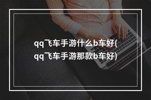 qq飞车手游什么b车好(qq飞车手游那款b车好)