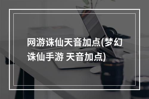 网游诛仙天音加点(梦幻诛仙手游 天音加点)