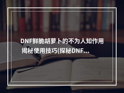 DNF鲜脆胡萝卜的不为人知作用 揭秘使用技巧(探秘DNF鲜脆胡萝卜)(DNF必备良心物品——鲜脆胡萝卜的七大作用(一览DNF鲜脆胡萝卜的作用))