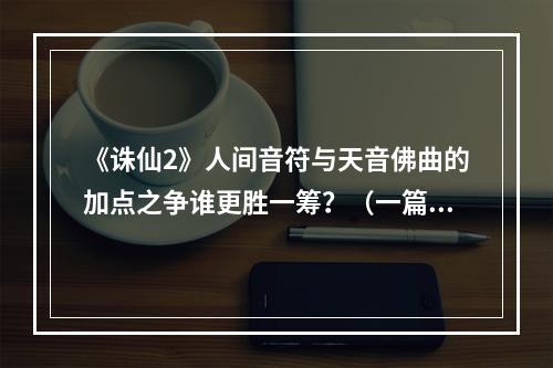 《诛仙2》人间音符与天音佛曲的加点之争谁更胜一筹？（一篇探讨加点技巧的游戏文章）