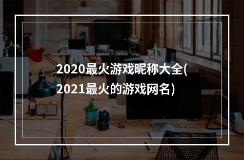 2020最火游戏昵称大全(2021最火的游戏网名)