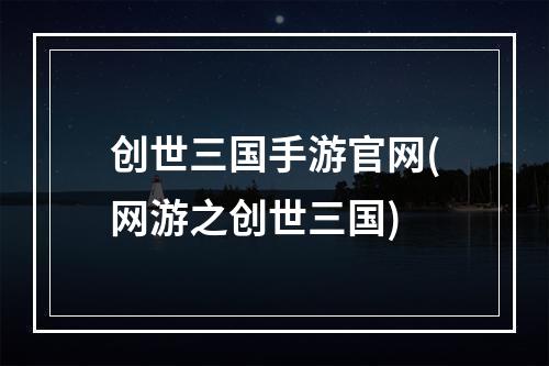 创世三国手游官网(网游之创世三国)