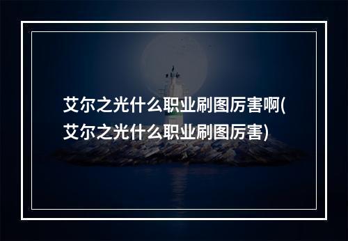 艾尔之光什么职业刷图厉害啊(艾尔之光什么职业刷图厉害)