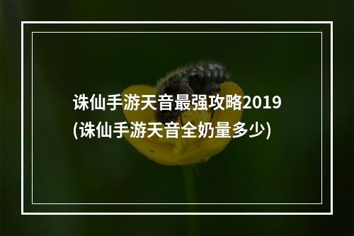 诛仙手游天音最强攻略2019(诛仙手游天音全奶量多少)