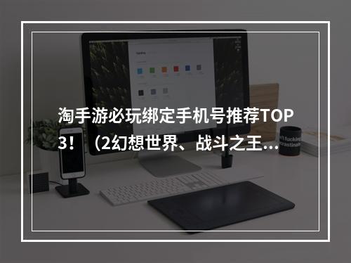 淘手游必玩绑定手机号推荐TOP3！（2幻想世界、战斗之王、冒险无限）(幻想世界、战斗之王、冒险无限）)