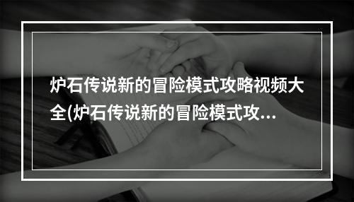 炉石传说新的冒险模式攻略视频大全(炉石传说新的冒险模式攻略视频)