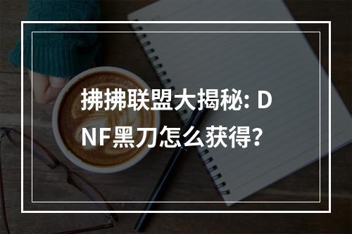 拂拂联盟大揭秘: DNF黑刀怎么获得？