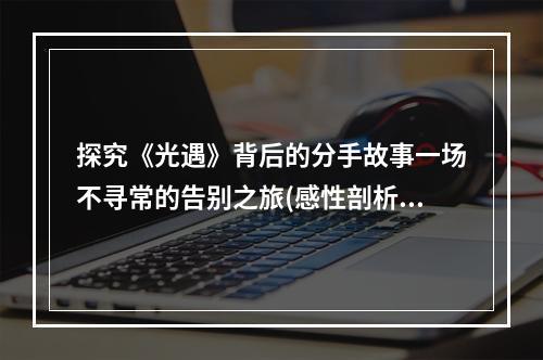 探究《光遇》背后的分手故事一场不寻常的告别之旅(感性剖析游戏情感)