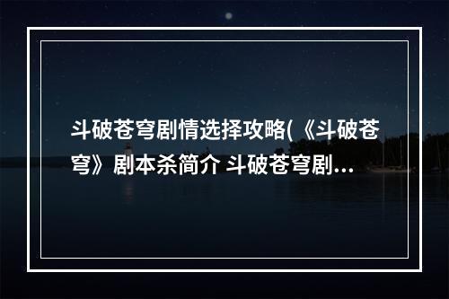 斗破苍穹剧情选择攻略(《斗破苍穹》剧本杀简介 斗破苍穹剧本杀好玩吗)