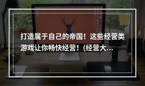 打造属于自己的帝国！这些经营类游戏让你畅快经营！(经营大师必看！打造商业帝国的单机游戏推荐！)