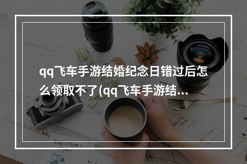 qq飞车手游结婚纪念日错过后怎么领取不了(qq飞车手游结婚纪念日)