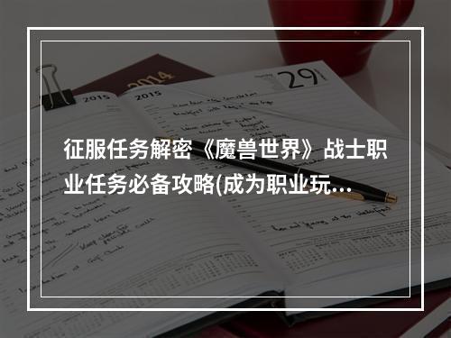 征服任务解密《魔兽世界》战士职业任务必备攻略(成为职业玩家必备《魔兽世界》战士必做职业任务分析)