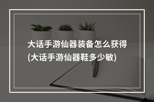 大话手游仙器装备怎么获得(大话手游仙器鞋多少敏)