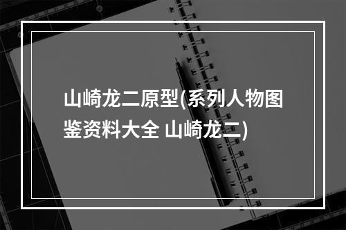 山崎龙二原型(系列人物图鉴资料大全 山崎龙二)