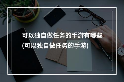 可以独自做任务的手游有哪些(可以独自做任务的手游)