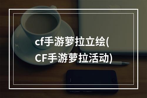 cf手游萝拉立绘(CF手游萝拉活动)