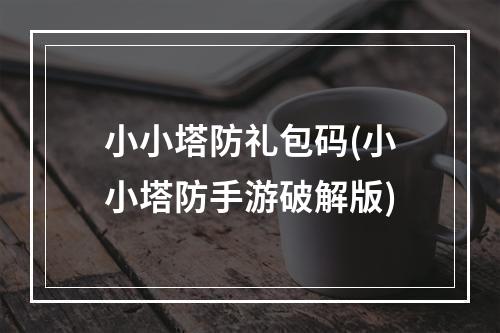 小小塔防礼包码(小小塔防手游破解版)