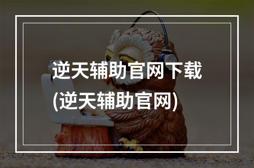 逆天辅助官网下载(逆天辅助官网)