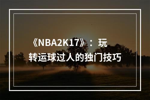 《NBA2K17》：玩转运球过人的独门技巧