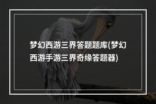 梦幻西游三界答题题库(梦幻西游手游三界奇缘答题器)