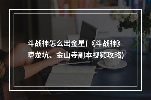 斗战神怎么出金星(《斗战神》堕龙坑、金山寺副本视频攻略)