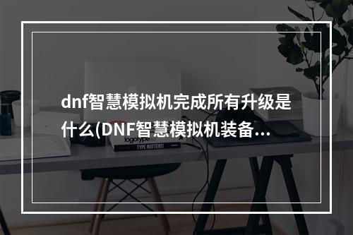 dnf智慧模拟机完成所有升级是什么(DNF智慧模拟机装备怎么搭配 DNF智慧模拟机装备搭配)