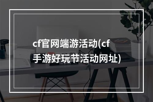 cf官网端游活动(cf手游好玩节活动网址)