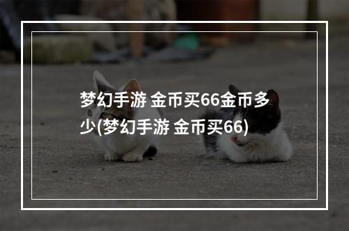 梦幻手游 金币买66金币多少(梦幻手游 金币买66)