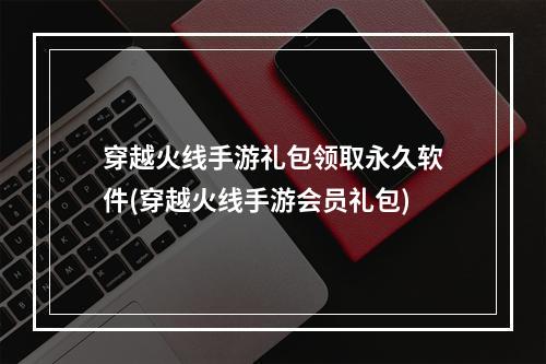 穿越火线手游礼包领取永久软件(穿越火线手游会员礼包)