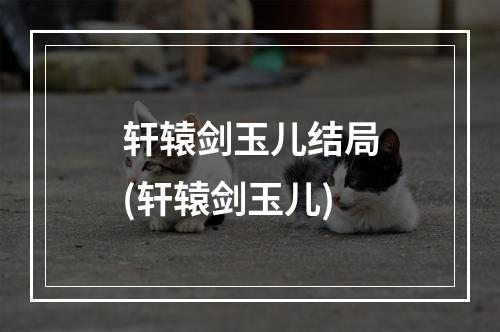 轩辕剑玉儿结局(轩辕剑玉儿)