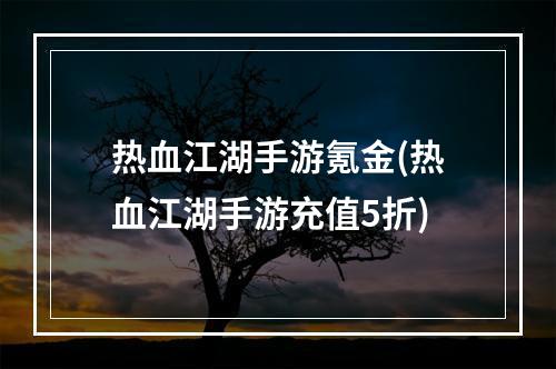 热血江湖手游氪金(热血江湖手游充值5折)