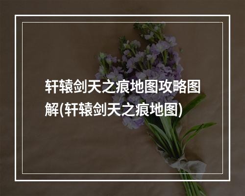 轩辕剑天之痕地图攻略图解(轩辕剑天之痕地图)