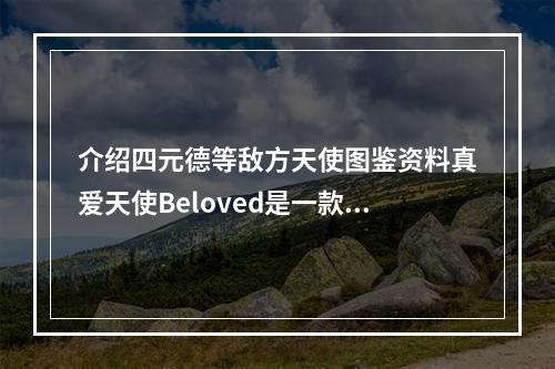 介绍四元德等敌方天使图鉴资料真爱天使Beloved是一款具有创新玩法和独特特色的手机游戏，它的背景设定在一个神话世界之中。游戏的主角是众多天使中的一员，通过不断