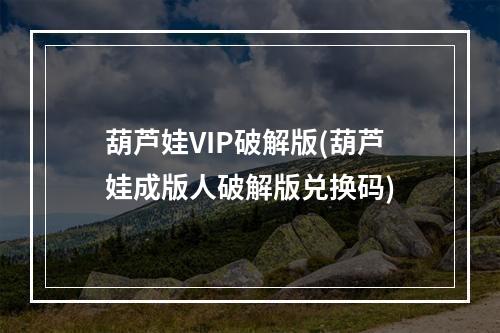 葫芦娃VIP破解版(葫芦娃成版人破解版兑换码)