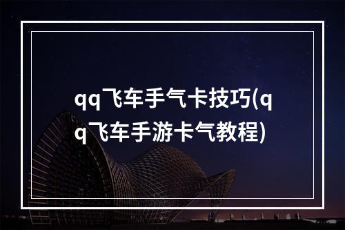 qq飞车手气卡技巧(qq飞车手游卡气教程)