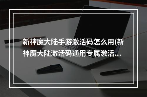 新神魔大陆手游激活码怎么用(新神魔大陆激活码通用专属激活码领取)