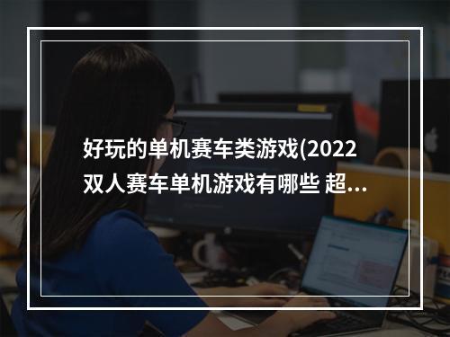 好玩的单机赛车类游戏(2022双人赛车单机游戏有哪些 超火的赛车类单机手游推荐)