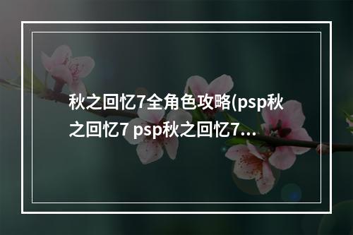 秋之回忆7全角色攻略(psp秋之回忆7 psp秋之回忆7所有人的攻略)