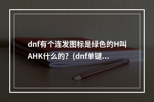 dnf有个连发图标是绿色的H叫AHK什么的？(dnf单键连发)