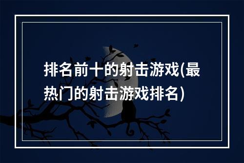 排名前十的射击游戏(最热门的射击游戏排名)